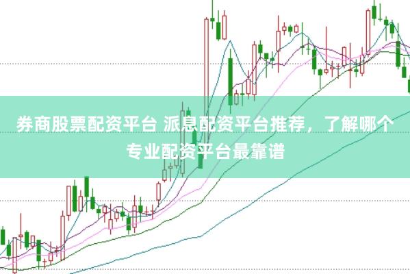 券商股票配资平台 派息配资平台推荐，了解哪个专业配资平台最靠谱