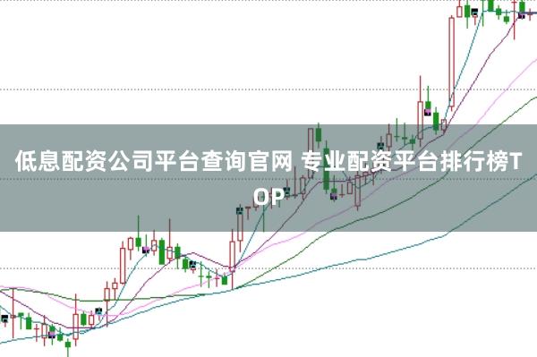 低息配资公司平台查询官网 专业配资平台排行榜TOP