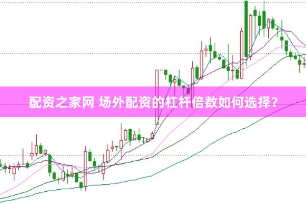 配资之家网 场外配资的杠杆倍数如何选择？