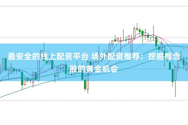 最安全的线上配资平台 场外配资推荐：挖掘概念股的黄金机会