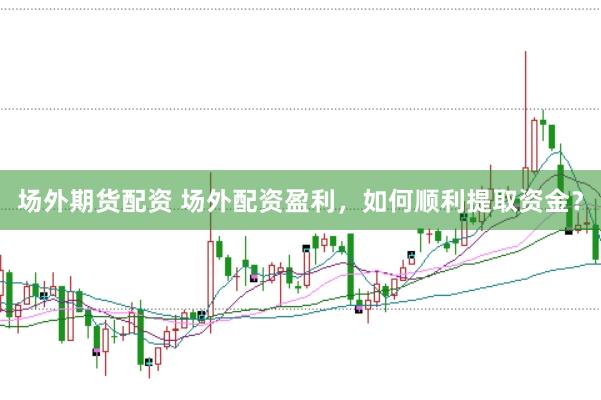 场外期货配资 场外配资盈利，如何顺利提取资金？