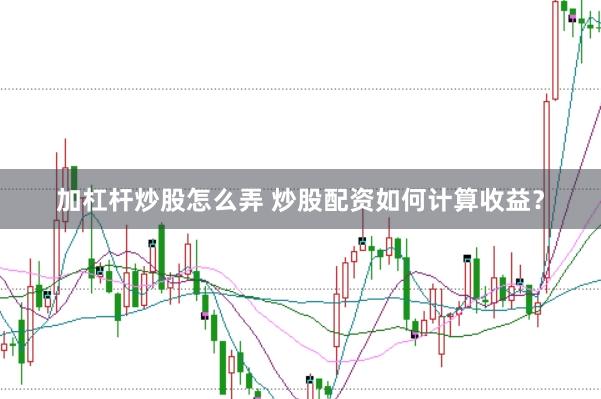 加杠杆炒股怎么弄 炒股配资如何计算收益？