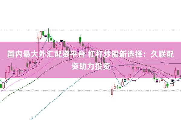国内最大外汇配资平台 杠杆炒股新选择:久联配资助力投资