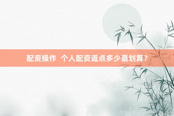 配资操作  个人配资返点多少最划算？