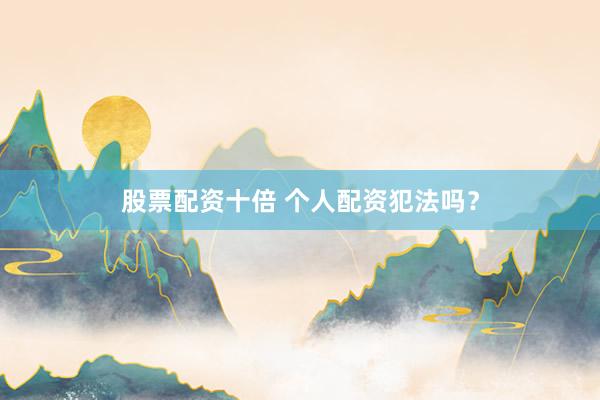 股票配资十倍 个人配资犯法吗？