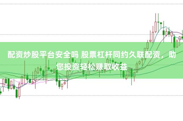 配资炒股平台安全吗 股票杠杆同约久联配资，助您投资轻松赚取收益