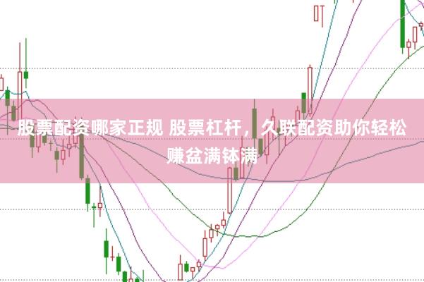 股票配资哪家正规 股票杠杆，久联配资助你轻松赚盆满钵满