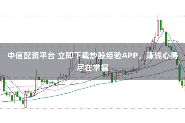 中信配资平台 立即下载炒股经验APP，赚钱心得尽在掌握