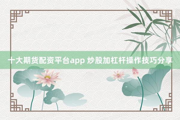 十大期货配资平台app 炒股加杠杆操作技巧分享