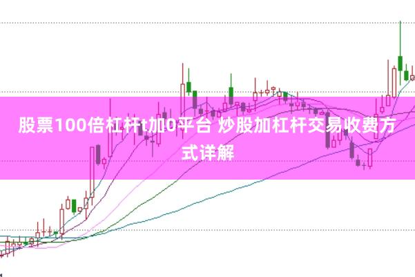 股票100倍杠杆t加0平台 炒股加杠杆交易收费方式详解
