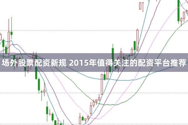 场外股票配资新规 2015年值得关注的配资平台推荐