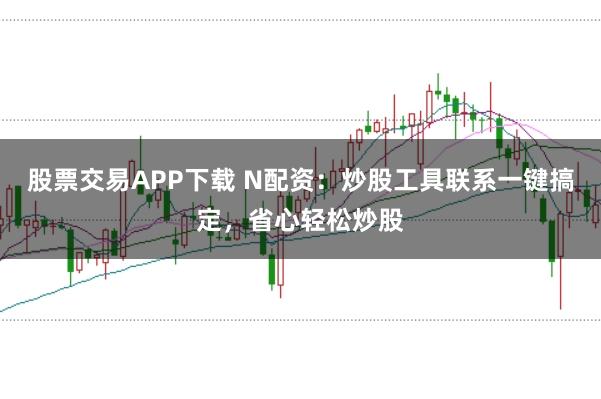 股票交易APP下载 N配资：炒股工具联系一键搞定，省心轻松炒股