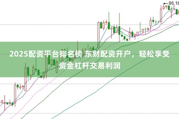 2025配资平台排名榜 东财配资开户，轻松享受资金杠杆交易利润