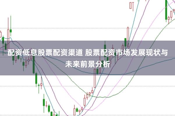 配资低息股票配资渠道 股票配资市场发展现状与未来前景分析