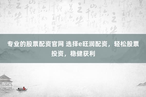 专业的股票配资官网 选择e旺润配资，轻松股票投资，稳健获利