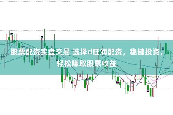 股票配资实盘交易 选择d旺润配资，稳健投资，轻松赚取股票收益