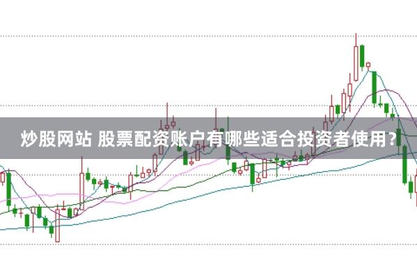 炒股网站 股票配资账户有哪些适合投资者使用？