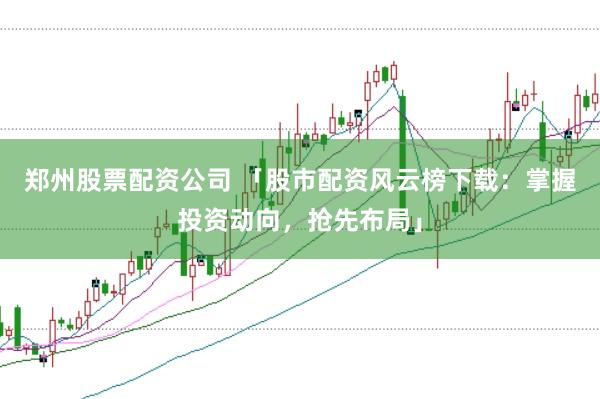 郑州股票配资公司 「股市配资风云榜下载：掌握投资动向，抢先布局」