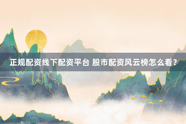 正规配资线下配资平台 股市配资风云榜怎么看？