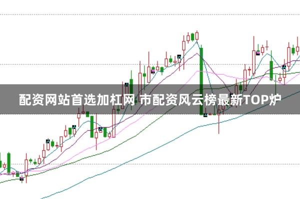 配资网站首选加杠网 市配资风云榜最新TOP炉