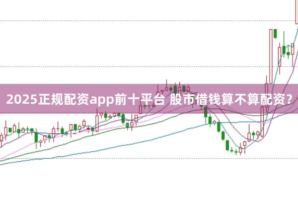 2025正规配资app前十平台 股市借钱算不算配资？