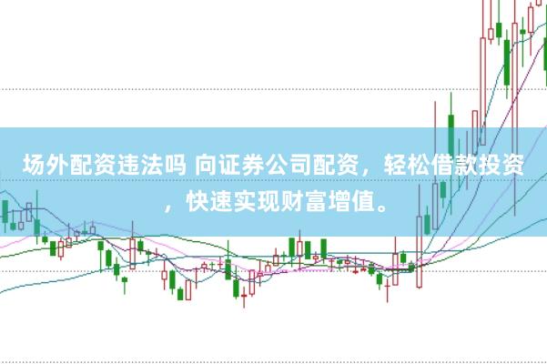 场外配资违法吗 向证券公司配资，轻松借款投资，快速实现财富增值。