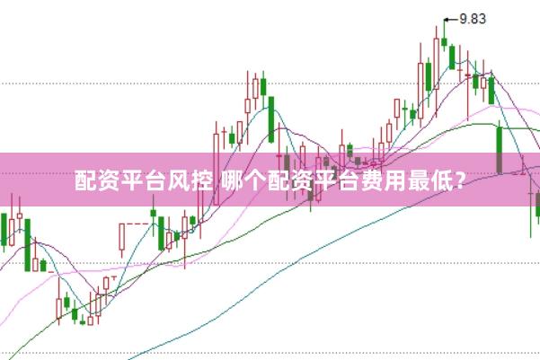 配资平台风控 哪个配资平台费用最低？
