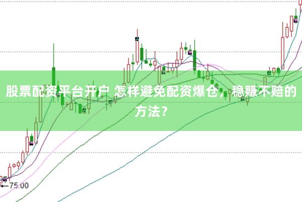 股票配资平台开户 怎样避免配资爆仓，稳赚不赔的方法？