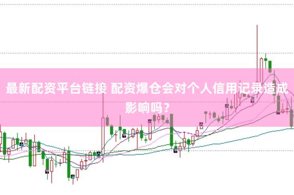 最新配资平台链接 配资爆仓会对个人信用记录造成影响吗？