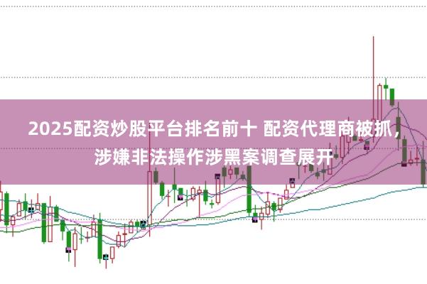 2025配资炒股平台排名前十 配资代理商被抓，涉嫌非法操作涉黑案调查展开