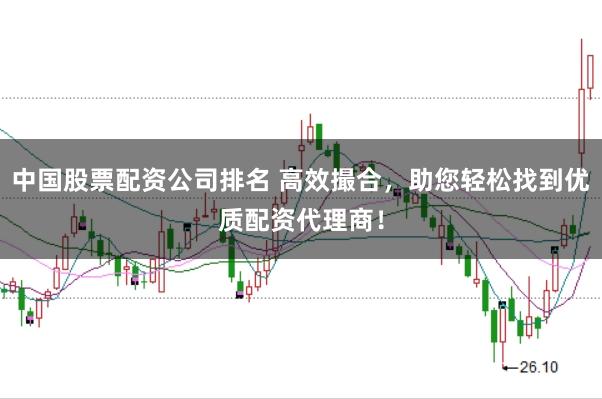 中国股票配资公司排名 高效撮合，助您轻松找到优质配资代理商！