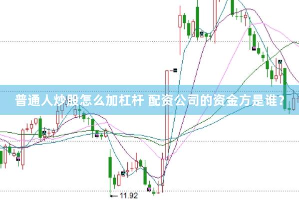 普通人炒股怎么加杠杆 配资公司的资金方是谁？