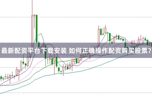 最新配资平台下载安装 如何正确操作配资购买股票？