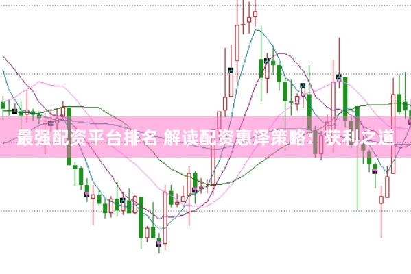 最强配资平台排名 解读配资惠泽策略：获利之道