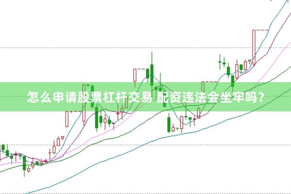 怎么申请股票杠杆交易 配资违法会坐牢吗？