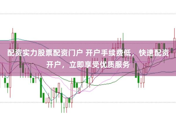 配资实力股票配资门户 开户手续费低，快速配资开户，立即享受优质服务