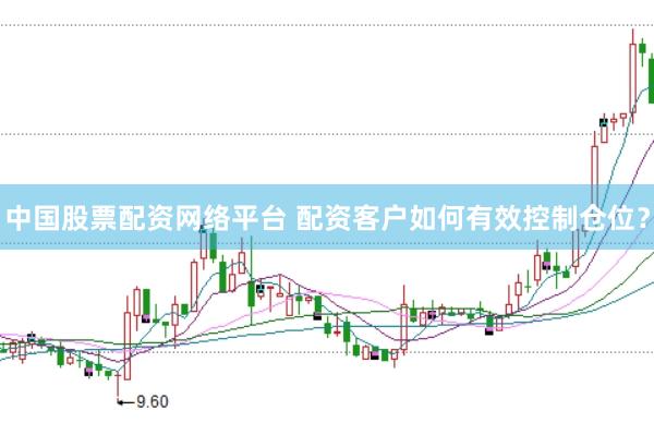 中国股票配资网络平台 配资客户如何有效控制仓位？