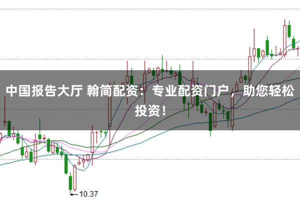 中国报告大厅 翰简配资：专业配资门户，助您轻松投资！