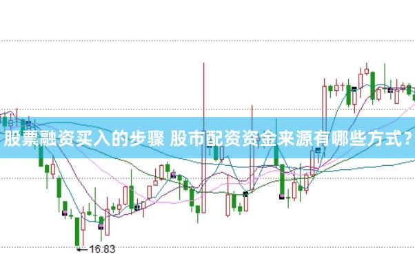 股票融资买入的步骤 股市配资资金来源有哪些方式？