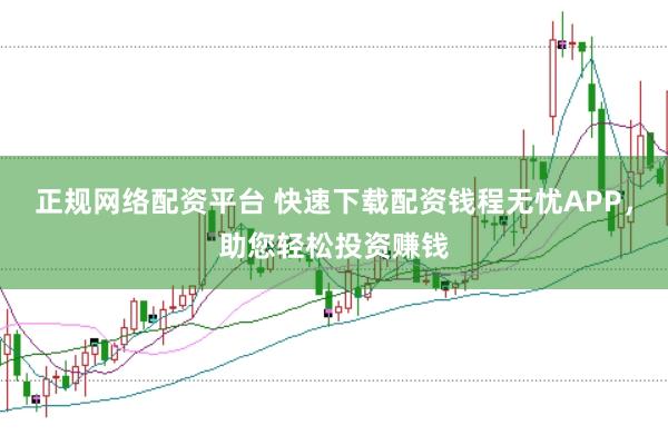 正规网络配资平台 快速下载配资钱程无忧APP，助您轻松投资赚钱