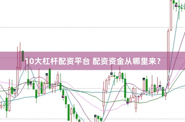 10大杠杆配资平台 配资资金从哪里来？