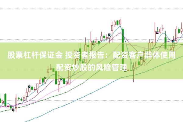 股票杠杆保证金 投资者报告：配资客户群体使用配资炒股的风险管理