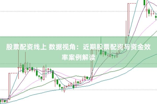 股票配资线上 数据视角：近期股票配资与资金效率案例解读