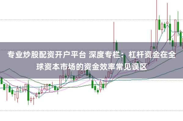 专业炒股配资开户平台 深度专栏：杠杆资金在全球资本市场的资金效率常见误区