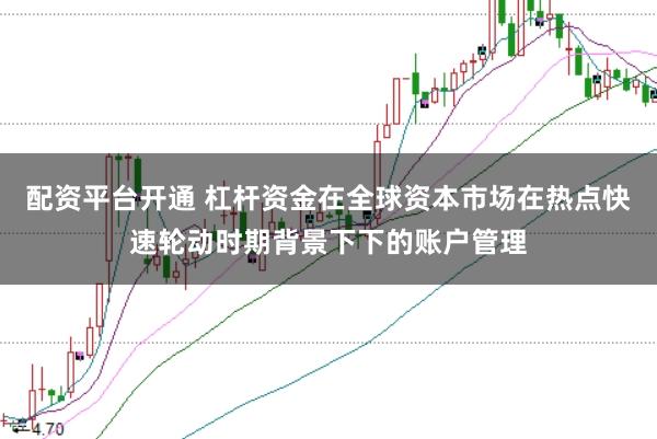 配资平台开通 杠杆资金在全球资本市场在热点快速轮动时期背景下下的账户管理