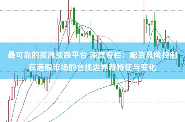 最可靠的买涨买跌平台 深度专栏：配资风险控制在港股市场的合规边界新特征与变化