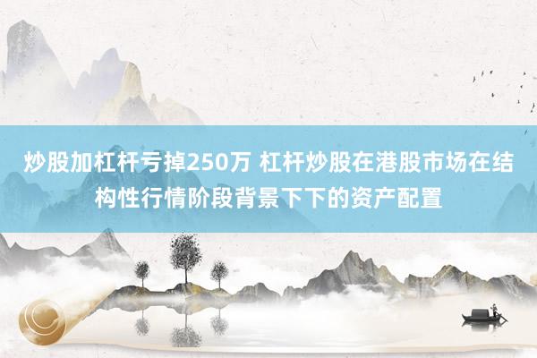 炒股加杠杆亏掉250万 杠杆炒股在港股市场在结构性行情阶段背景下下的资产配置