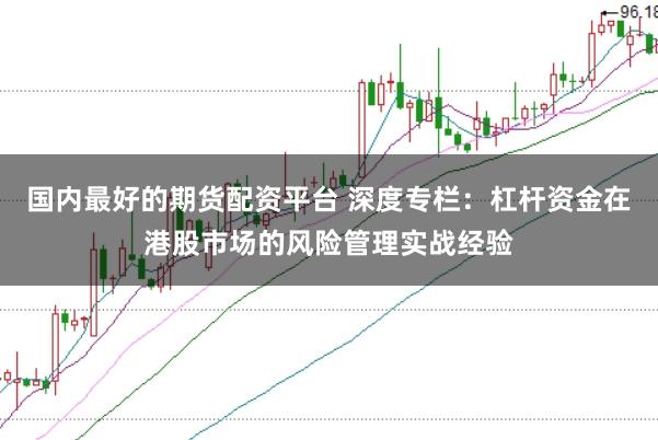 国内最好的期货配资平台 深度专栏:杠杆资金在港股市场的风险管理实战经验
