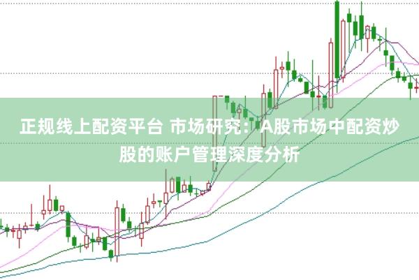 正规线上配资平台 市场研究:A股市场中配资炒股的账户管理深度分析