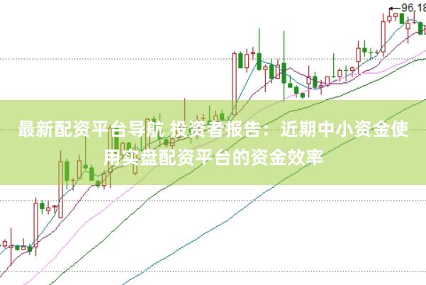 最新配资平台导航 投资者报告：近期中小资金使用实盘配资平台的资金效率
